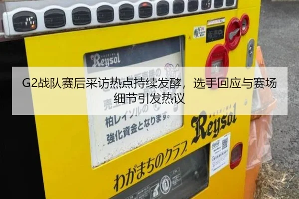 G2战队赛后采访热点持续发酵，选手回应与赛场细节引发热议